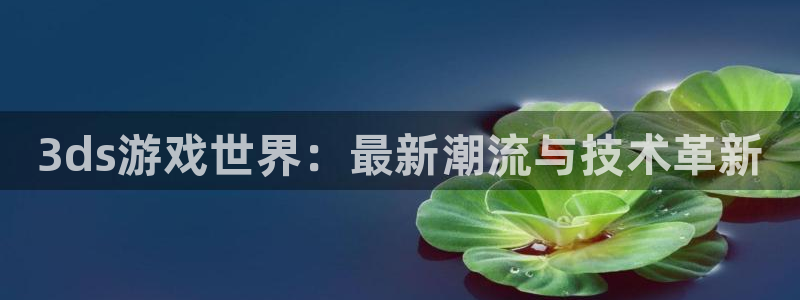 手机多彩娱乐下载安装：3ds游戏世界：最新潮流与技术革新